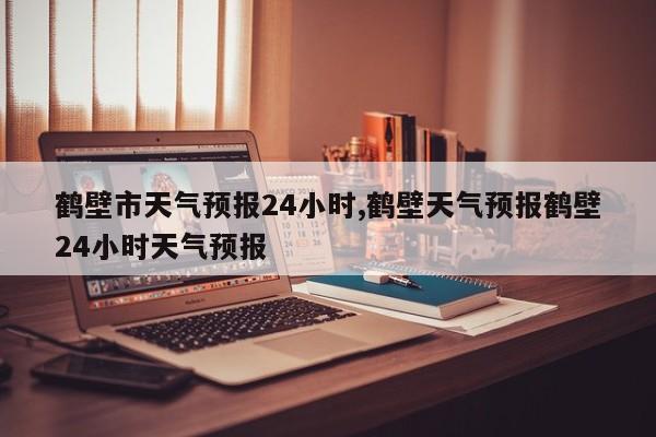 鹤壁市天气预报24小时,鹤壁天气预报鹤壁24小时天气预报 第1张