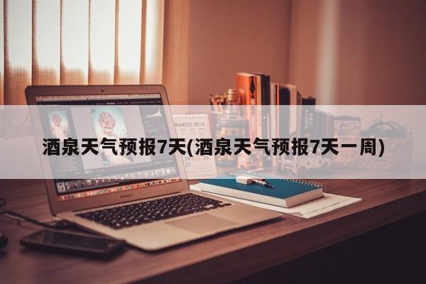 酒泉天气预报7天(酒泉天气预报7天一周) 第1张