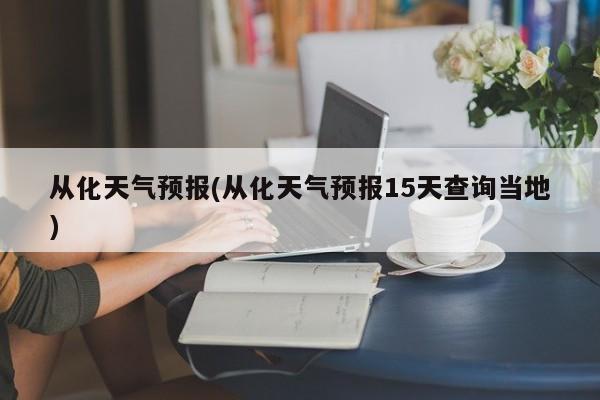 从化天气预报(从化天气预报15天查询当地)