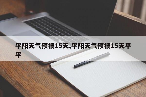 平阳天气预报15天,平阳天气预报15天平平