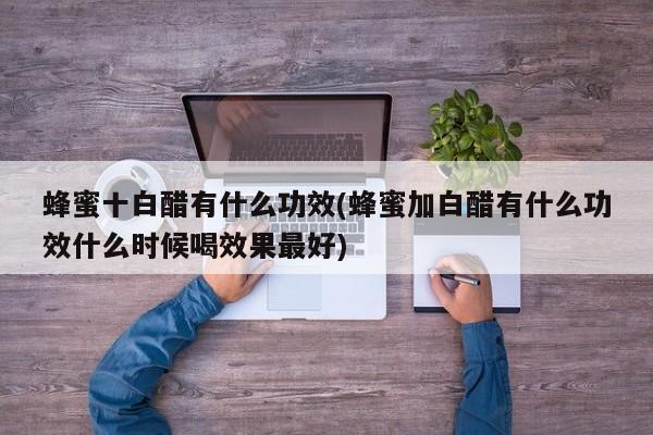 蜂蜜十白醋有什么功效(蜂蜜加白醋有什么功效什么时候喝效果最好)
