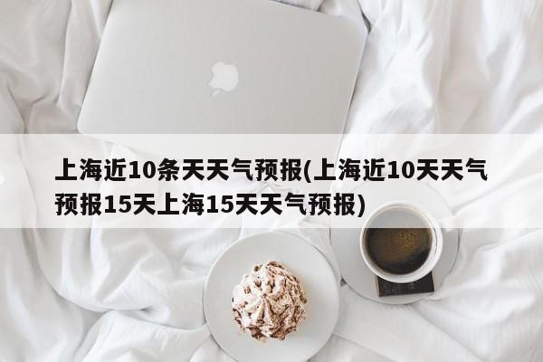 上海近10条天天气预报(上海近10天天气预报15天上海15天天气预报)