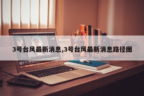 3号台风最新消息,3号台风最新消息路径图 第1张