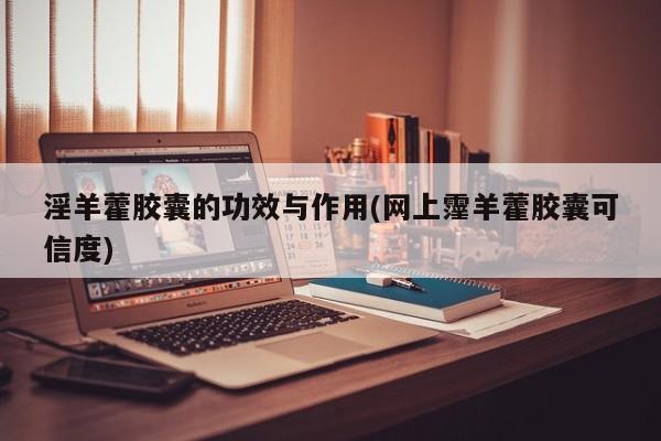 淫羊藿胶囊的功效与作用(网上霪羊藿胶囊可信度)
