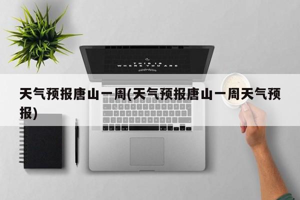 天气预报唐山一周(天气预报唐山一周天气预报)