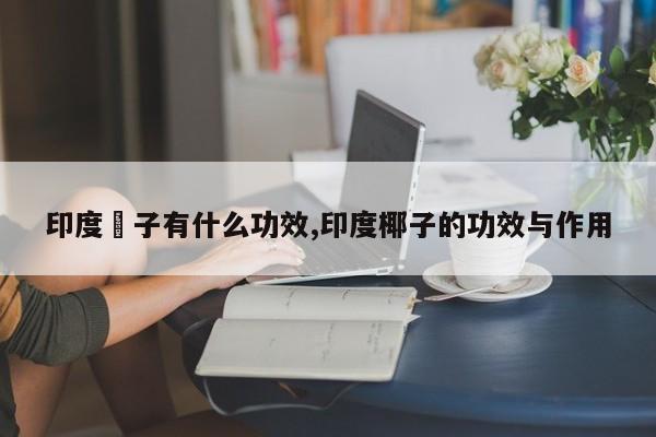 印度棷子有什么功效,印度椰子的功效与作用