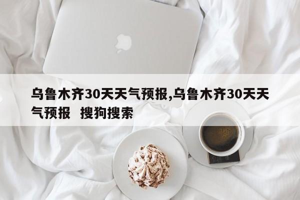 乌鲁木齐30天天气预报,乌鲁木齐30天天气预报  搜狗搜索 第1张