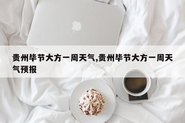 贵州毕节大方一周天气,贵州毕节大方一周天气预报