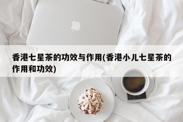 香港七星茶的功效与作用(香港小儿七星茶的作用和功效)