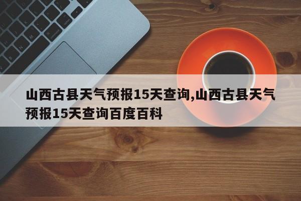 山西古县天气预报15天查询,山西古县天气预报15天查询百度百科