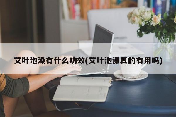 艾叶泡澡有什么功效(艾叶泡澡真的有用吗)