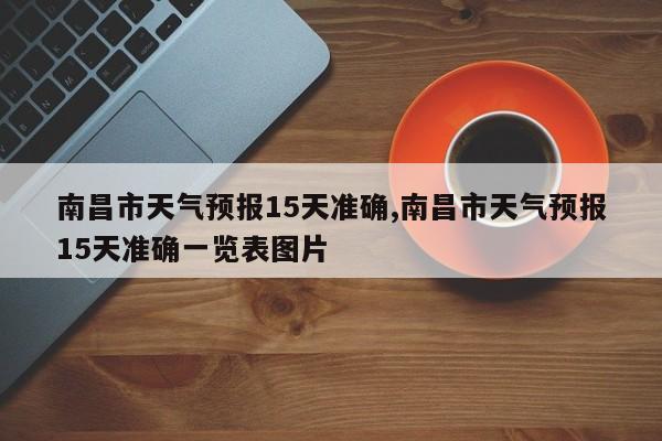 南昌市天气预报15天准确,南昌市天气预报15天准确一览表图片
