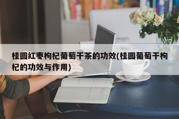 桂圆红枣枸杞葡萄干茶的功效(桂圆葡萄干枸杞的功效与作用)