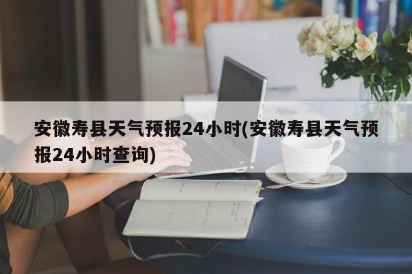 安徽寿县天气预报24小时(安徽寿县天气预报24小时查询)
