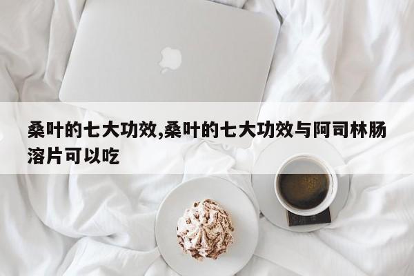 桑叶的七大功效,桑叶的七大功效与阿司林肠溶片可以吃