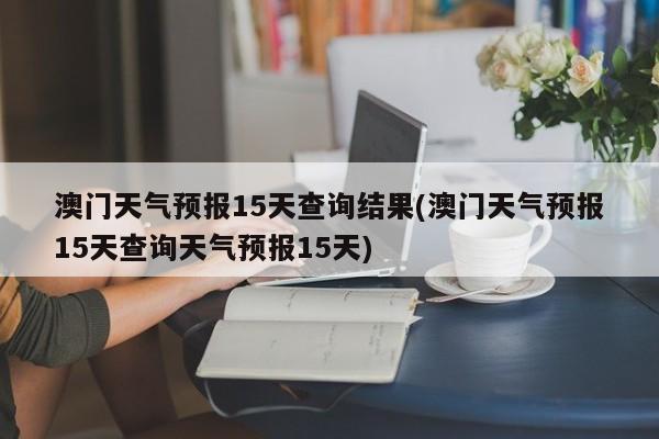 澳门天气预报15天查询结果(澳门天气预报15天查询天气预报15天)