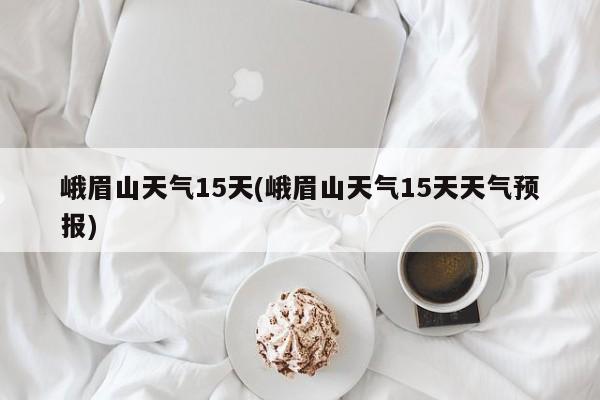 峨眉山天气15天(峨眉山天气15天天气预报) 第1张