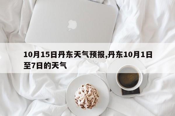 10月15日丹东天气预报,丹东10月1日至7日的天气 第1张