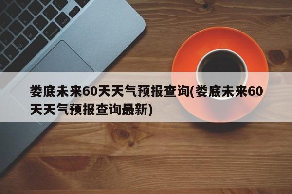 娄底未来60天天气预报查询(娄底未来60天天气预报查询最新) 第1张