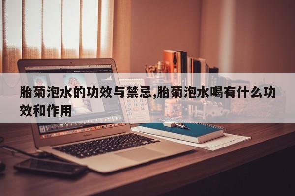 胎菊泡水的功效与禁忌,胎菊泡水喝有什么功效和作用