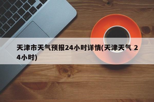 天津市天气预报24小时详情(天津天气 24小时) 第1张