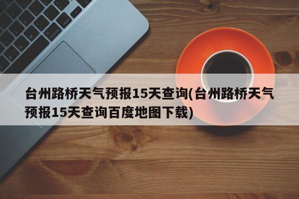 台州路桥天气预报15天查询(台州路桥天气预报15天查询百度地图下载) 第1张