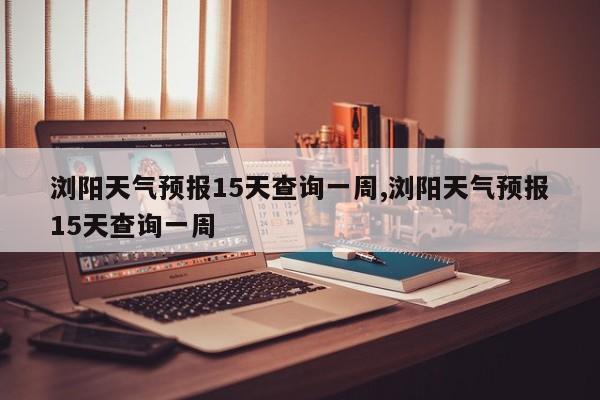 浏阳天气预报15天查询一周,浏阳天气预报15天查询一周 第1张