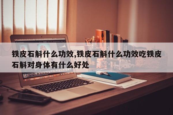 铁皮石斛什么功效,铁皮石斛什么功效吃铁皮石斛对身体有什么好处