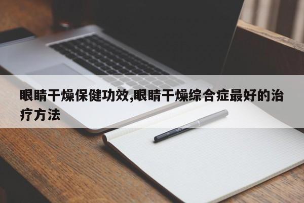 眼睛干燥保健功效,眼睛干燥综合症最好的治疗方法