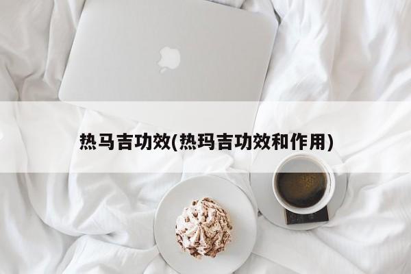 热马吉功效(热玛吉功效和作用)