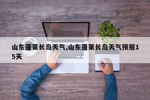 山东蓬莱长岛天气,山东蓬莱长岛天气预报15天 第1张
