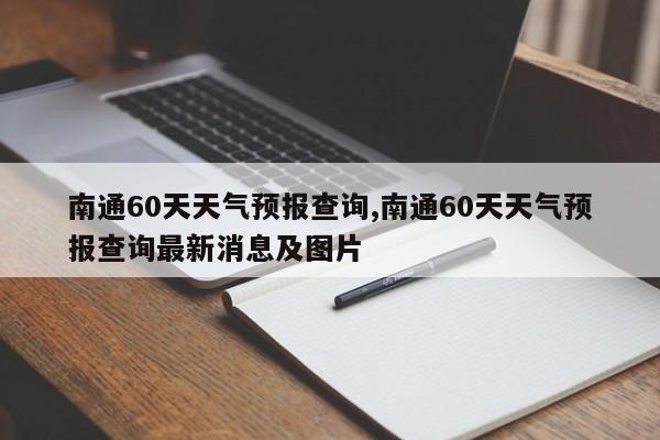 南通60天天气预报查询,南通60天天气预报查询最新消息及图片