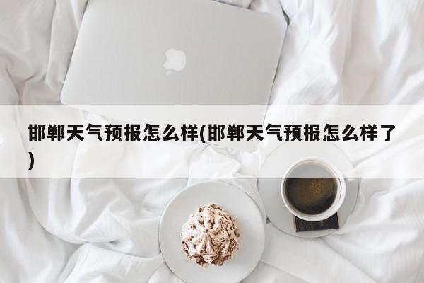 邯郸天气预报怎么样(邯郸天气预报怎么样了) 第1张