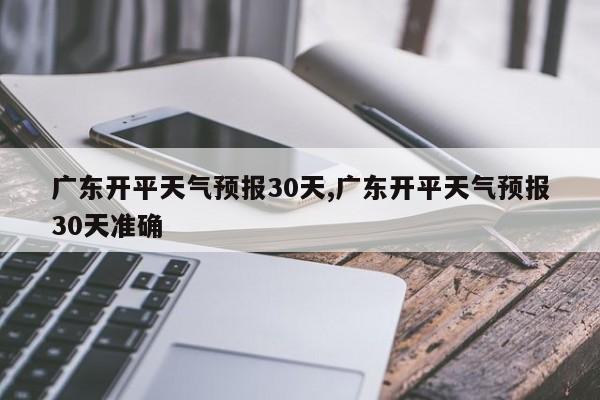 广东开平天气预报30天,广东开平天气预报30天准确 第1张