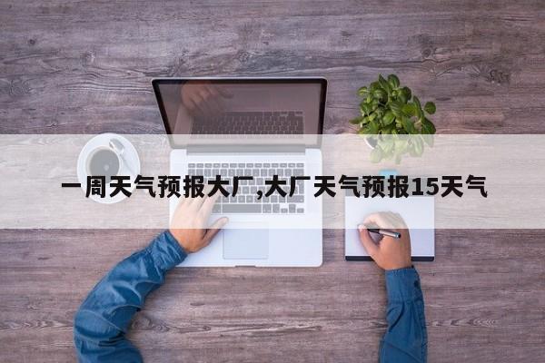 一周天气预报大厂,大厂天气预报15天气