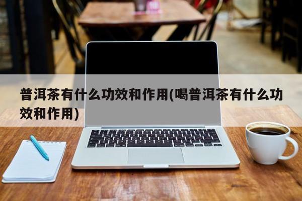 普洱茶有什么功效和作用(喝普洱茶有什么功效和作用)