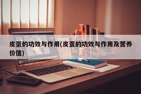 皮蛋的功效与作用(皮蛋的功效与作用及营养价值)