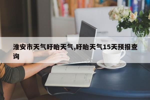 淮安市天气盱眙天气,盱眙天气15天预报查询