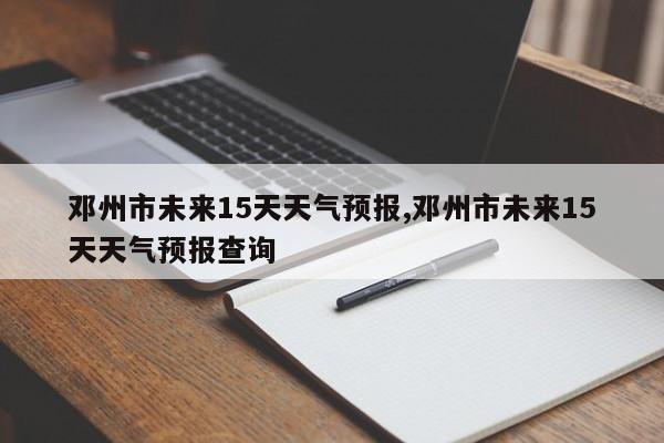邓州市未来15天天气预报,邓州市未来15天天气预报查询 第1张