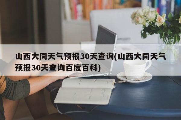 山西大同天气预报30天查询(山西大同天气预报30天查询百度百科) 第1张