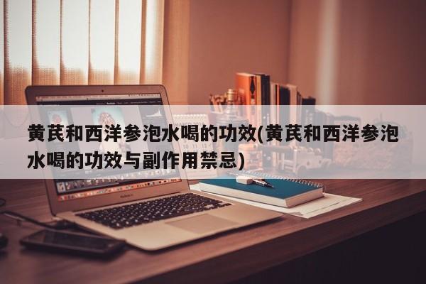 黄芪和西洋参泡水喝的功效(黄芪和西洋参泡水喝的功效与副作用禁忌)