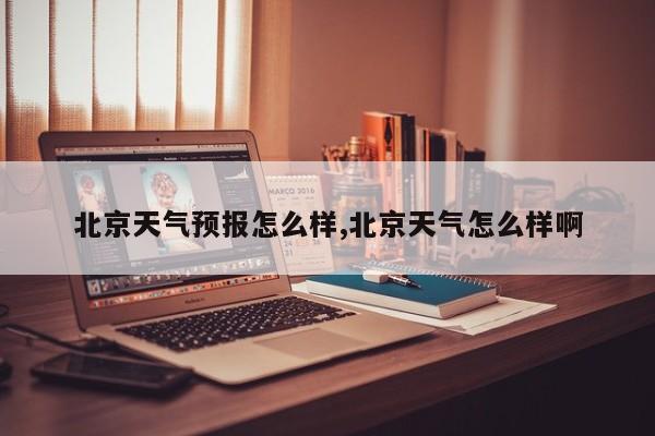 北京天气预报怎么样,北京天气怎么样啊 第1张