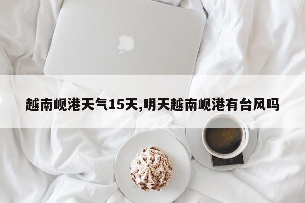 越南岘港天气15天,明天越南岘港有台风吗 第1张