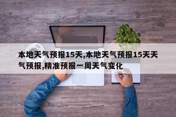 本地天气预报15天,本地天气预报15天天气预报,精准预报一周天气变化