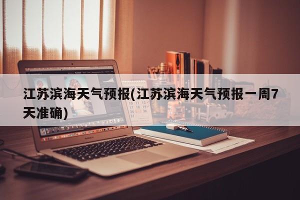 江苏滨海天气预报(江苏滨海天气预报一周7天准确)