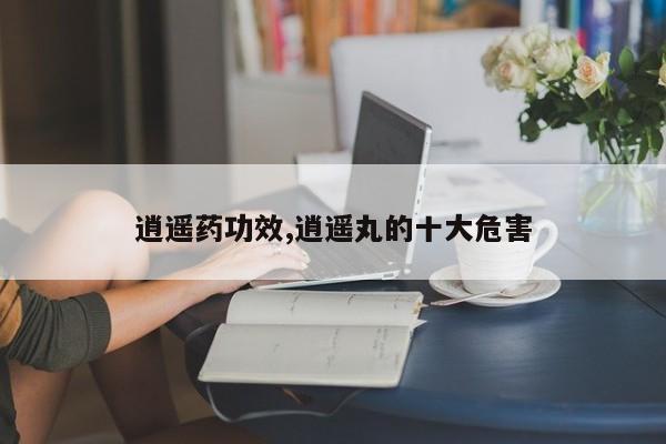 逍遥药功效,逍遥丸的十大危害