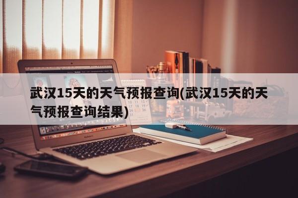 武汉15天的天气预报查询(武汉15天的天气预报查询结果) 第1张