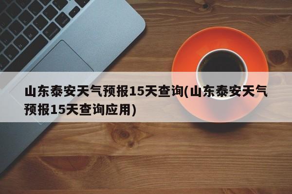 山东泰安天气预报15天查询(山东泰安天气预报15天查询应用) 第1张