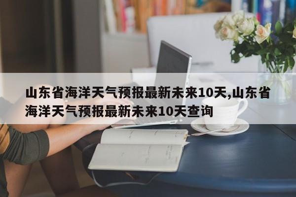 山东省海洋天气预报最新未来10天,山东省海洋天气预报最新未来10天查询 第1张