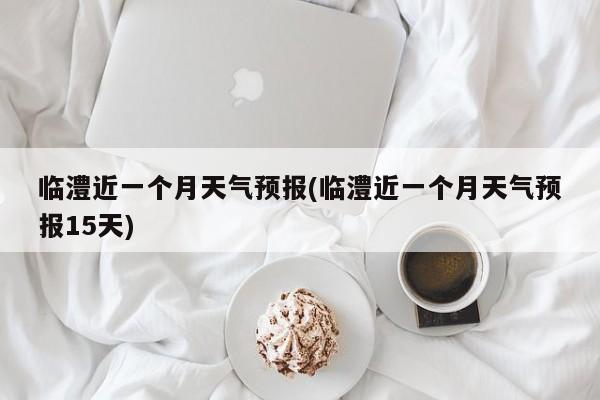 临澧近一个月天气预报(临澧近一个月天气预报15天) 第1张